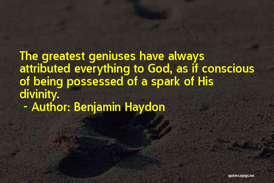 Benjamin Haydon Quotes: The Greatest Geniuses Have Always Attributed Everything To God, As If Conscious Of Being Possessed Of A Spark Of His