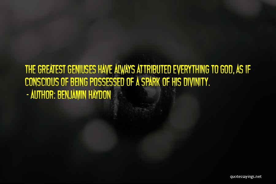 Benjamin Haydon Quotes: The Greatest Geniuses Have Always Attributed Everything To God, As If Conscious Of Being Possessed Of A Spark Of His