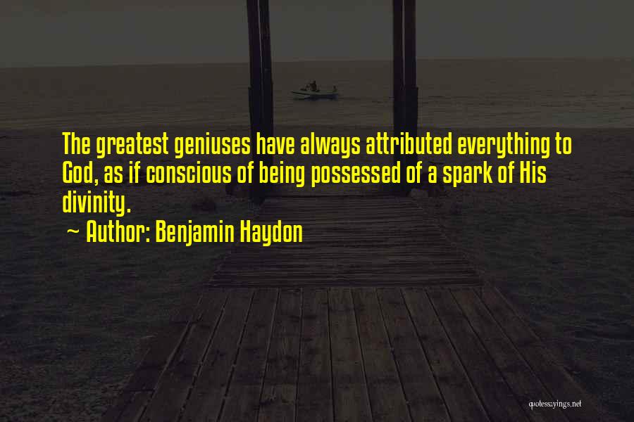 Benjamin Haydon Quotes: The Greatest Geniuses Have Always Attributed Everything To God, As If Conscious Of Being Possessed Of A Spark Of His