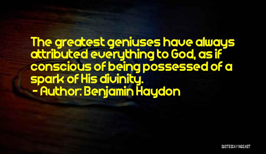 Benjamin Haydon Quotes: The Greatest Geniuses Have Always Attributed Everything To God, As If Conscious Of Being Possessed Of A Spark Of His