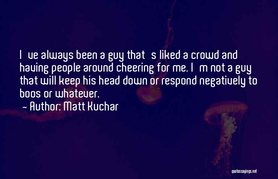 Matt Kuchar Quotes: I've Always Been A Guy That's Liked A Crowd And Having People Around Cheering For Me. I'm Not A Guy