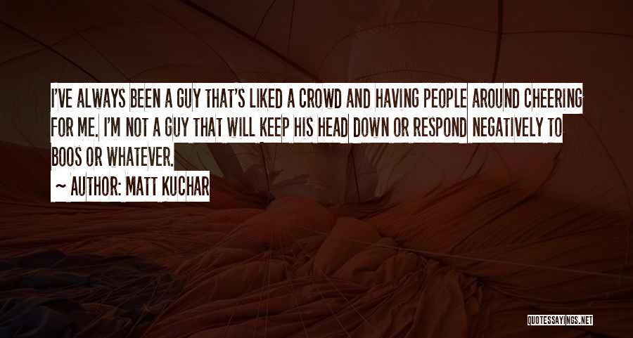 Matt Kuchar Quotes: I've Always Been A Guy That's Liked A Crowd And Having People Around Cheering For Me. I'm Not A Guy