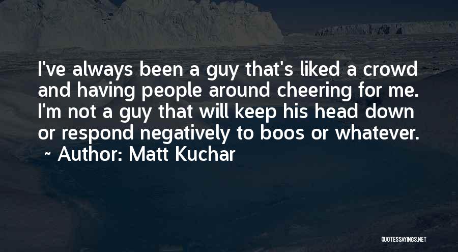 Matt Kuchar Quotes: I've Always Been A Guy That's Liked A Crowd And Having People Around Cheering For Me. I'm Not A Guy