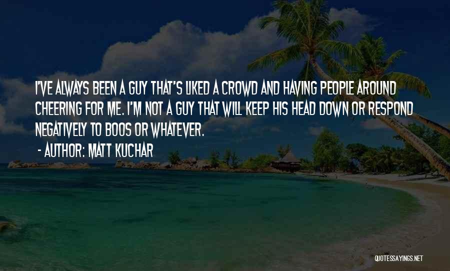 Matt Kuchar Quotes: I've Always Been A Guy That's Liked A Crowd And Having People Around Cheering For Me. I'm Not A Guy