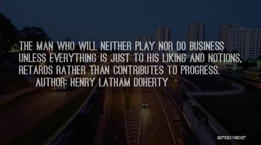 Henry Latham Doherty Quotes: The Man Who Will Neither Play Nor Do Business Unless Everything Is Just To His Liking And Notions, Retards Rather