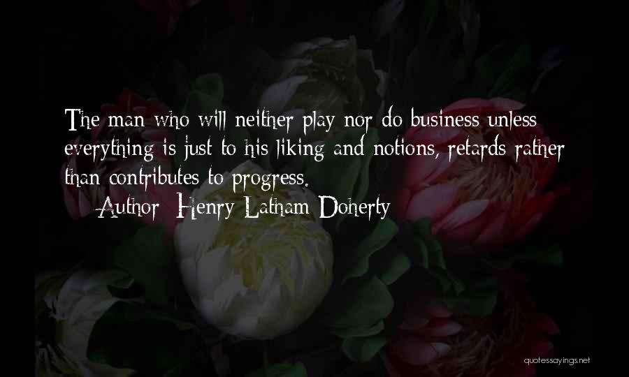 Henry Latham Doherty Quotes: The Man Who Will Neither Play Nor Do Business Unless Everything Is Just To His Liking And Notions, Retards Rather