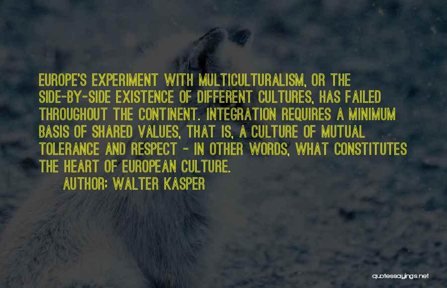 Walter Kasper Quotes: Europe's Experiment With Multiculturalism, Or The Side-by-side Existence Of Different Cultures, Has Failed Throughout The Continent. Integration Requires A Minimum