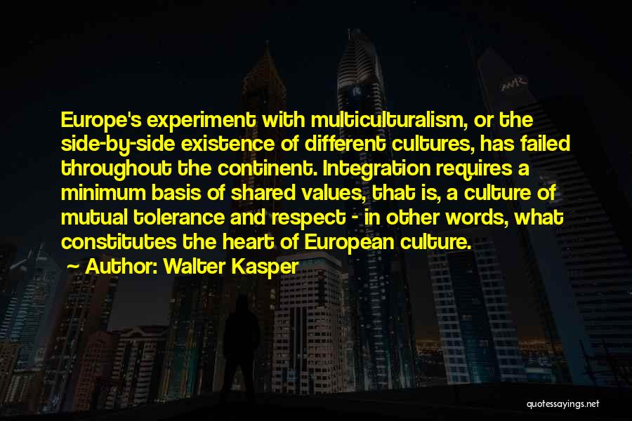 Walter Kasper Quotes: Europe's Experiment With Multiculturalism, Or The Side-by-side Existence Of Different Cultures, Has Failed Throughout The Continent. Integration Requires A Minimum