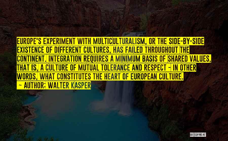 Walter Kasper Quotes: Europe's Experiment With Multiculturalism, Or The Side-by-side Existence Of Different Cultures, Has Failed Throughout The Continent. Integration Requires A Minimum