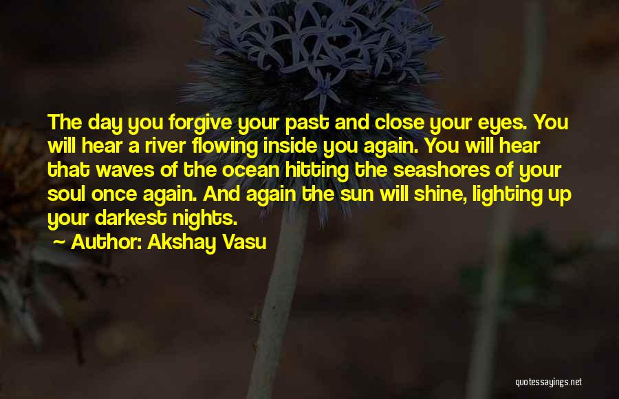 Akshay Vasu Quotes: The Day You Forgive Your Past And Close Your Eyes. You Will Hear A River Flowing Inside You Again. You