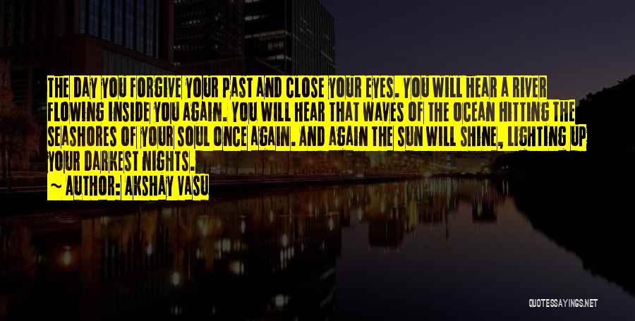 Akshay Vasu Quotes: The Day You Forgive Your Past And Close Your Eyes. You Will Hear A River Flowing Inside You Again. You