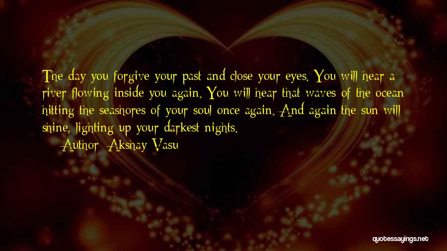 Akshay Vasu Quotes: The Day You Forgive Your Past And Close Your Eyes. You Will Hear A River Flowing Inside You Again. You