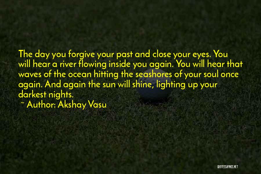 Akshay Vasu Quotes: The Day You Forgive Your Past And Close Your Eyes. You Will Hear A River Flowing Inside You Again. You