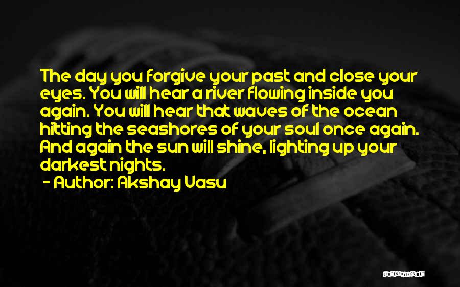 Akshay Vasu Quotes: The Day You Forgive Your Past And Close Your Eyes. You Will Hear A River Flowing Inside You Again. You