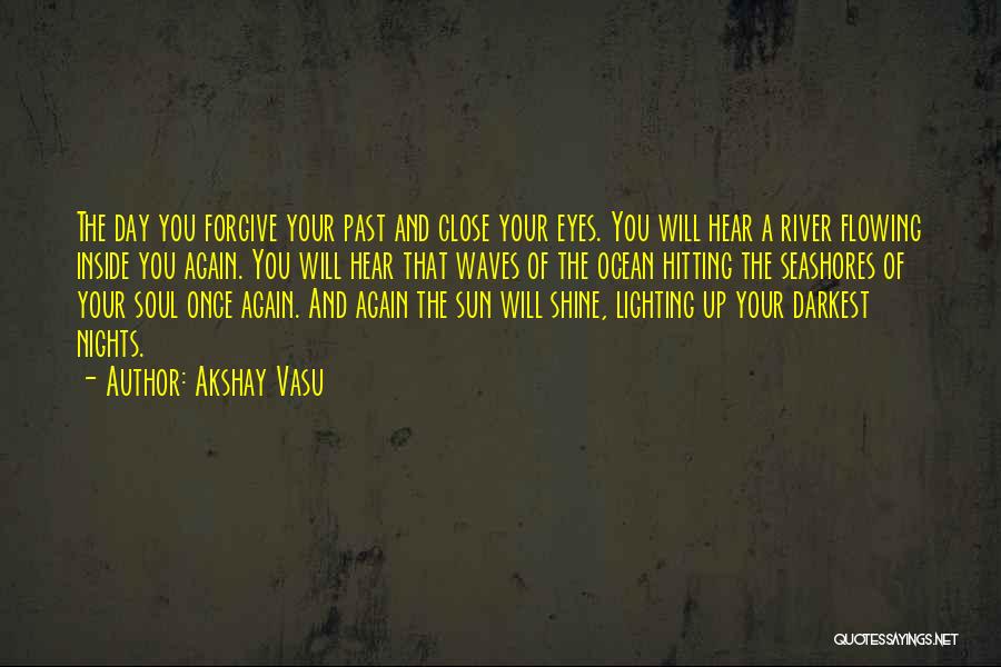 Akshay Vasu Quotes: The Day You Forgive Your Past And Close Your Eyes. You Will Hear A River Flowing Inside You Again. You