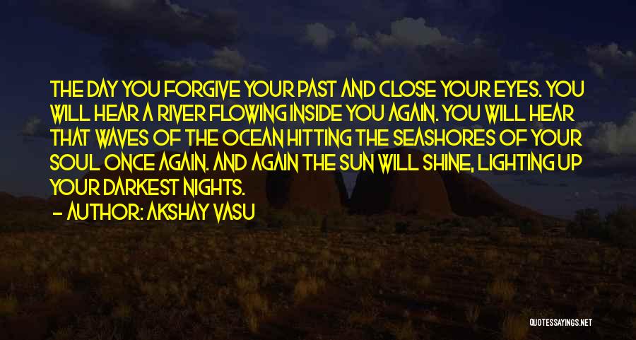 Akshay Vasu Quotes: The Day You Forgive Your Past And Close Your Eyes. You Will Hear A River Flowing Inside You Again. You
