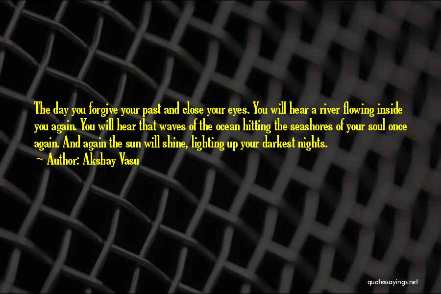 Akshay Vasu Quotes: The Day You Forgive Your Past And Close Your Eyes. You Will Hear A River Flowing Inside You Again. You