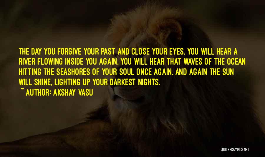 Akshay Vasu Quotes: The Day You Forgive Your Past And Close Your Eyes. You Will Hear A River Flowing Inside You Again. You