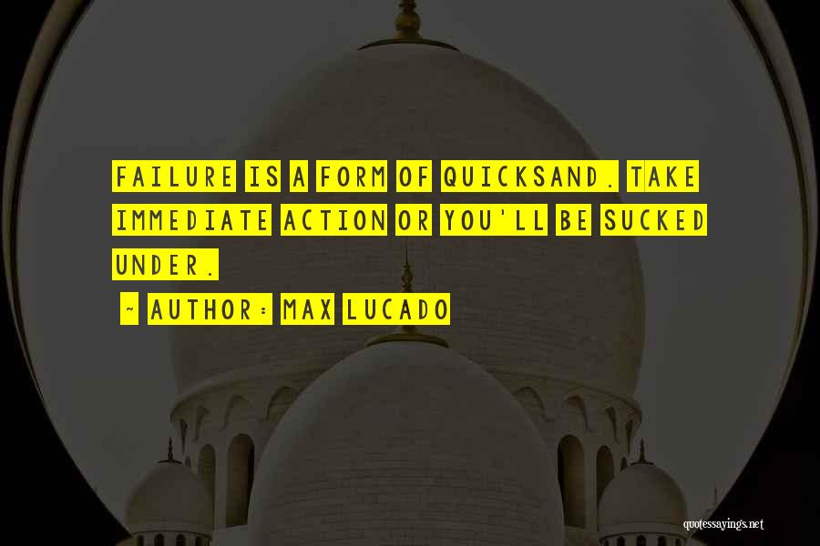 Max Lucado Quotes: Failure Is A Form Of Quicksand. Take Immediate Action Or You'll Be Sucked Under.