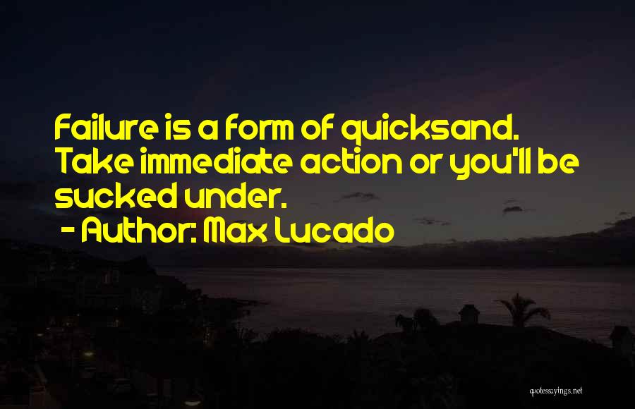 Max Lucado Quotes: Failure Is A Form Of Quicksand. Take Immediate Action Or You'll Be Sucked Under.