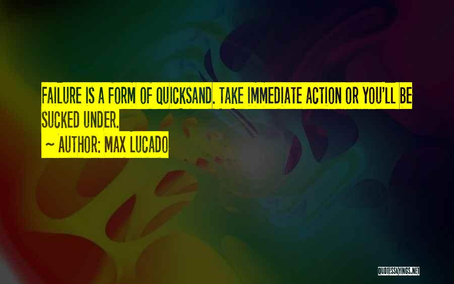 Max Lucado Quotes: Failure Is A Form Of Quicksand. Take Immediate Action Or You'll Be Sucked Under.