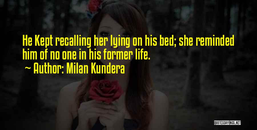 Milan Kundera Quotes: He Kept Recalling Her Lying On His Bed; She Reminded Him Of No One In His Former Life.