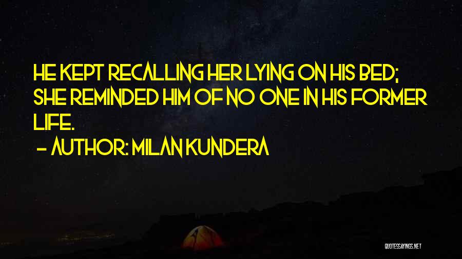 Milan Kundera Quotes: He Kept Recalling Her Lying On His Bed; She Reminded Him Of No One In His Former Life.