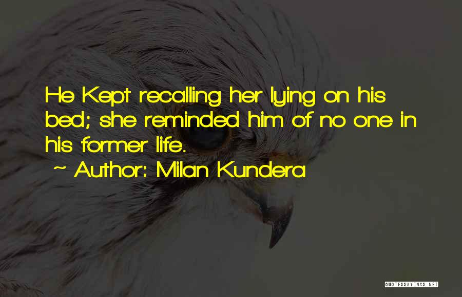 Milan Kundera Quotes: He Kept Recalling Her Lying On His Bed; She Reminded Him Of No One In His Former Life.