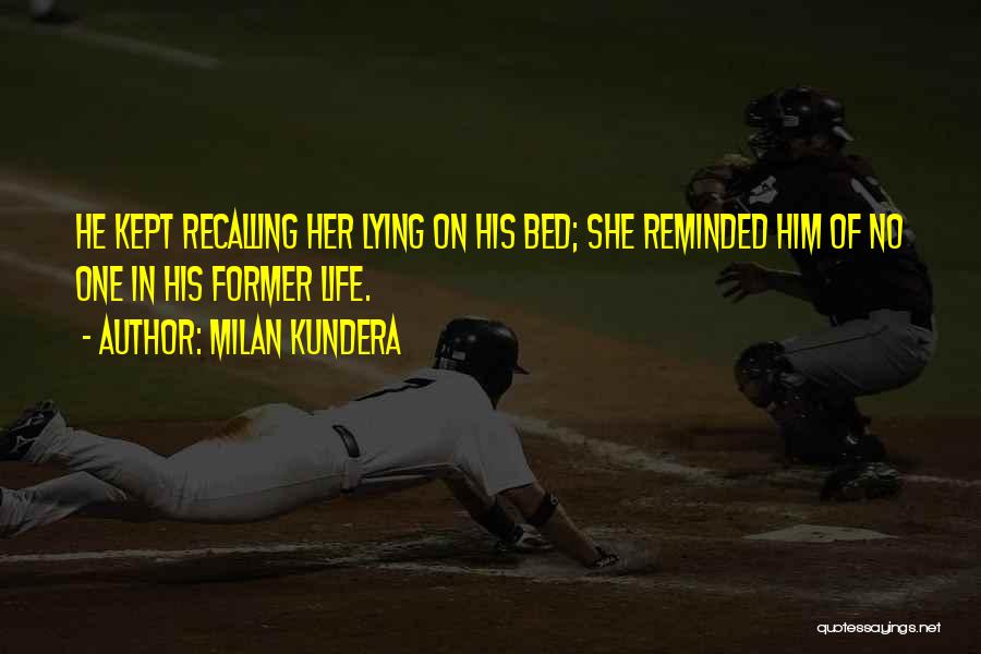 Milan Kundera Quotes: He Kept Recalling Her Lying On His Bed; She Reminded Him Of No One In His Former Life.