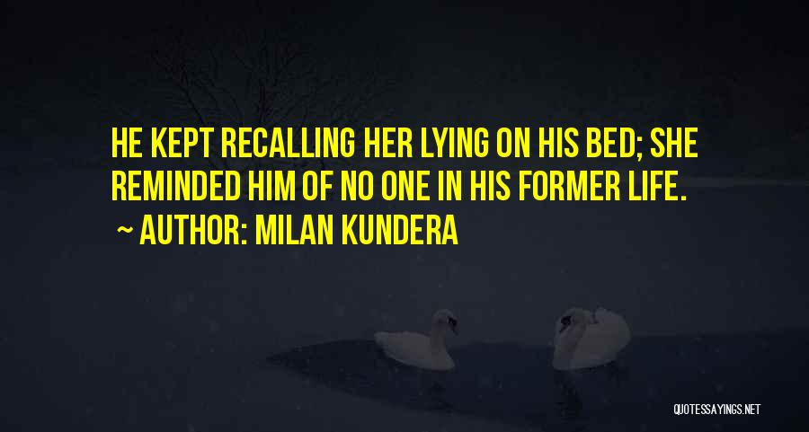 Milan Kundera Quotes: He Kept Recalling Her Lying On His Bed; She Reminded Him Of No One In His Former Life.
