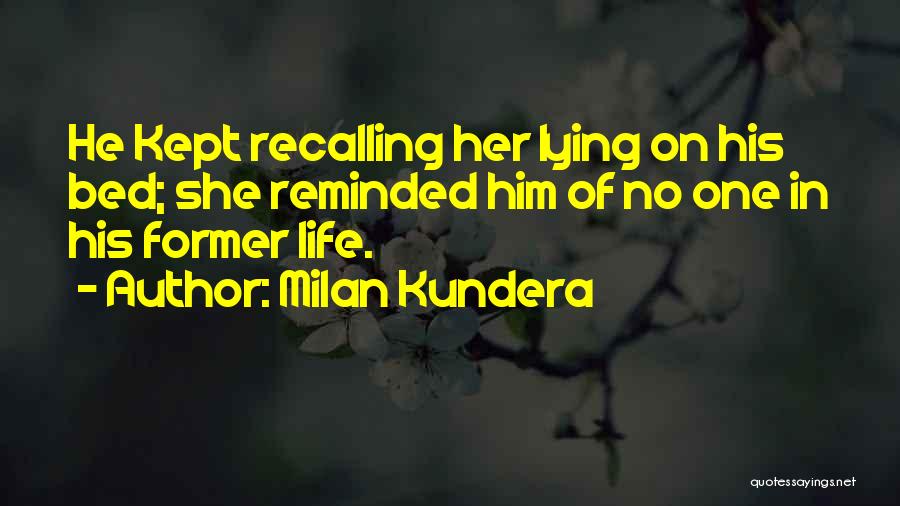 Milan Kundera Quotes: He Kept Recalling Her Lying On His Bed; She Reminded Him Of No One In His Former Life.
