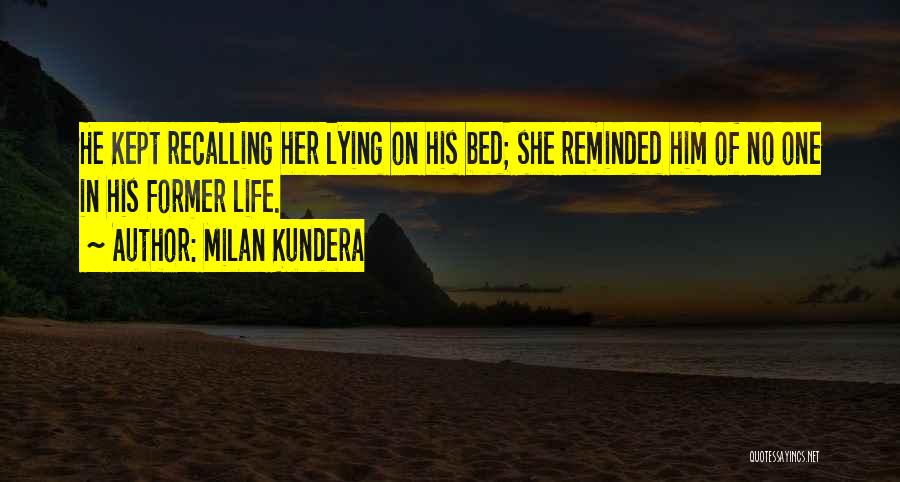Milan Kundera Quotes: He Kept Recalling Her Lying On His Bed; She Reminded Him Of No One In His Former Life.