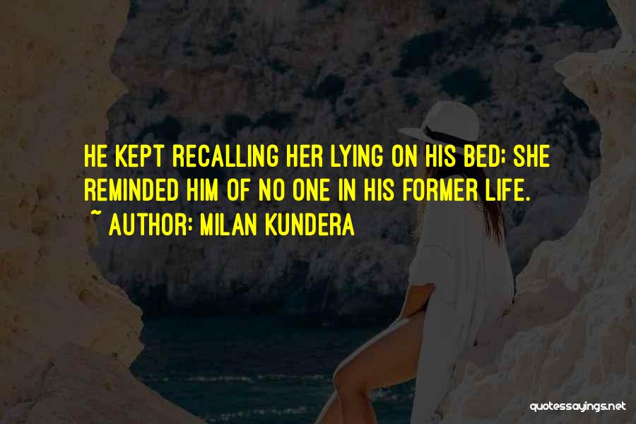 Milan Kundera Quotes: He Kept Recalling Her Lying On His Bed; She Reminded Him Of No One In His Former Life.