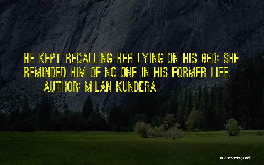 Milan Kundera Quotes: He Kept Recalling Her Lying On His Bed; She Reminded Him Of No One In His Former Life.