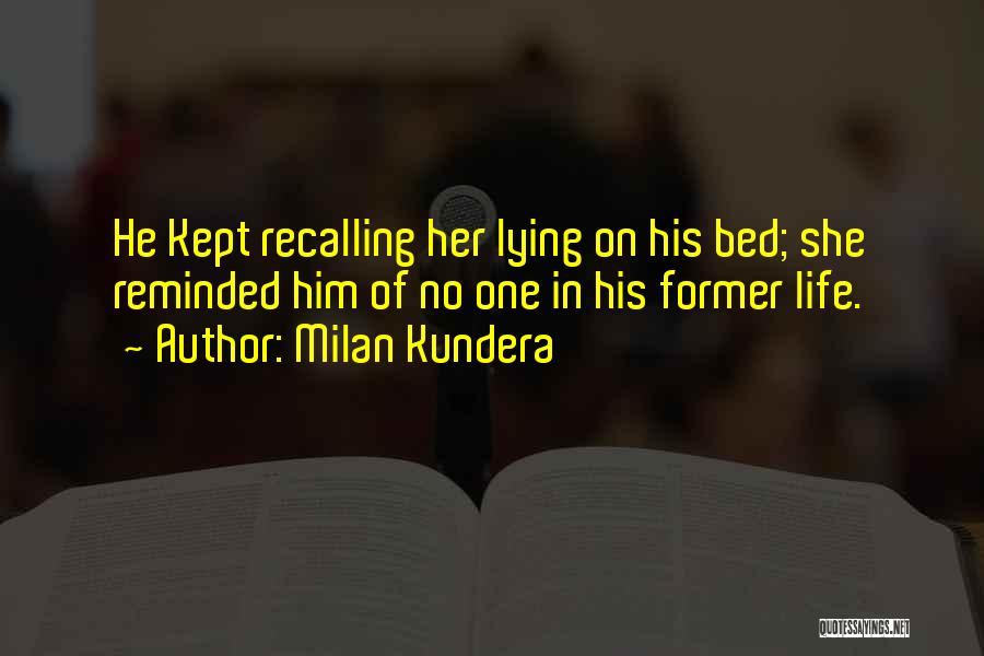Milan Kundera Quotes: He Kept Recalling Her Lying On His Bed; She Reminded Him Of No One In His Former Life.