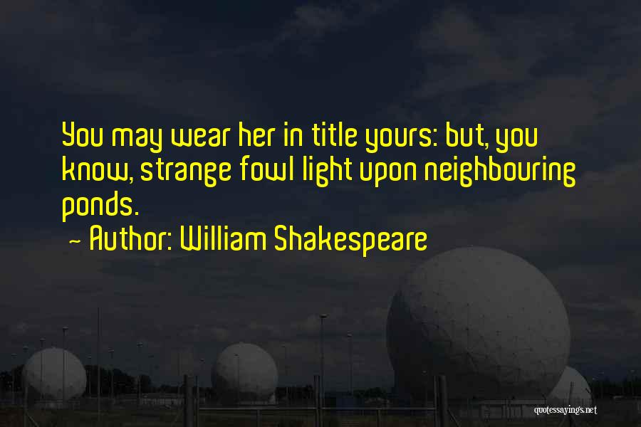 William Shakespeare Quotes: You May Wear Her In Title Yours: But, You Know, Strange Fowl Light Upon Neighbouring Ponds.