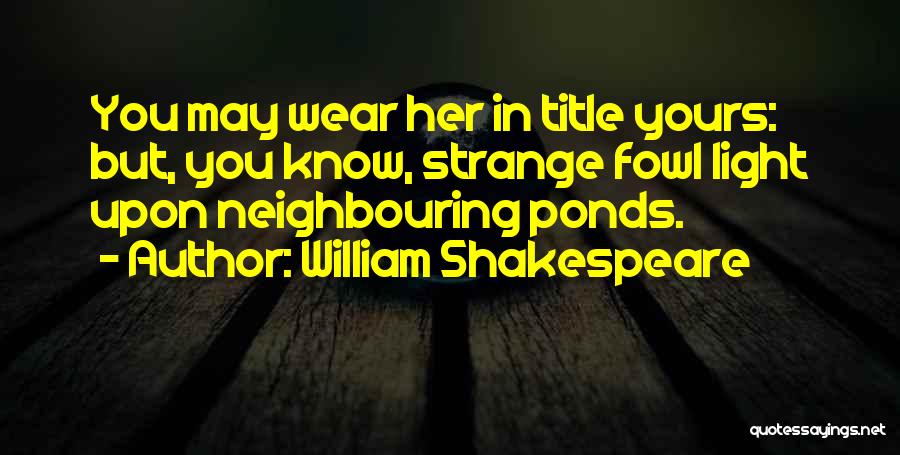 William Shakespeare Quotes: You May Wear Her In Title Yours: But, You Know, Strange Fowl Light Upon Neighbouring Ponds.