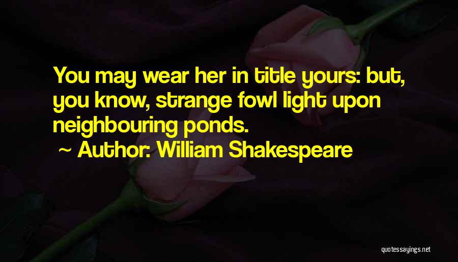 William Shakespeare Quotes: You May Wear Her In Title Yours: But, You Know, Strange Fowl Light Upon Neighbouring Ponds.