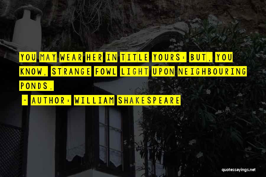 William Shakespeare Quotes: You May Wear Her In Title Yours: But, You Know, Strange Fowl Light Upon Neighbouring Ponds.