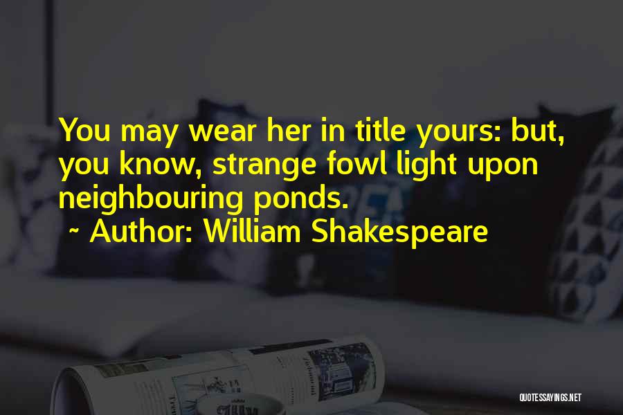 William Shakespeare Quotes: You May Wear Her In Title Yours: But, You Know, Strange Fowl Light Upon Neighbouring Ponds.