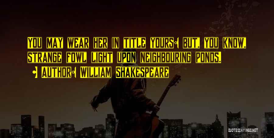 William Shakespeare Quotes: You May Wear Her In Title Yours: But, You Know, Strange Fowl Light Upon Neighbouring Ponds.