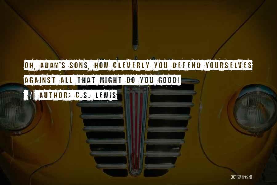 C.S. Lewis Quotes: Oh, Adam's Sons, How Cleverly You Defend Yourselves Against All That Might Do You Good!