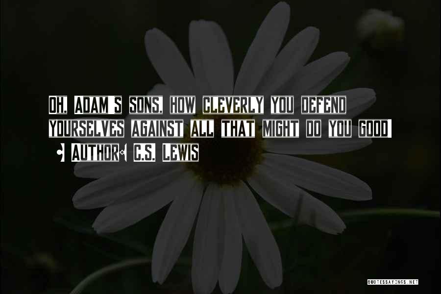 C.S. Lewis Quotes: Oh, Adam's Sons, How Cleverly You Defend Yourselves Against All That Might Do You Good!