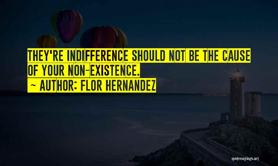 Flor Hernandez Quotes: They're Indifference Should Not Be The Cause Of Your Non-existence.