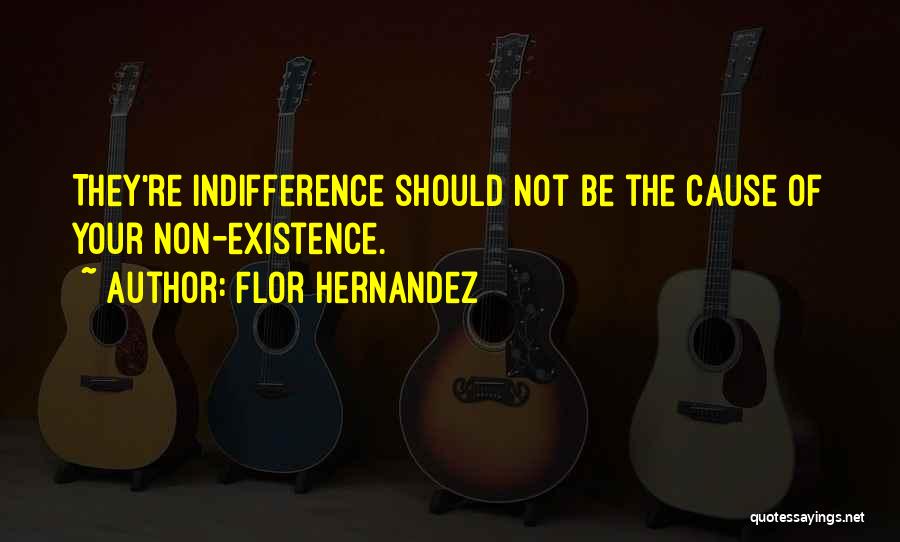Flor Hernandez Quotes: They're Indifference Should Not Be The Cause Of Your Non-existence.
