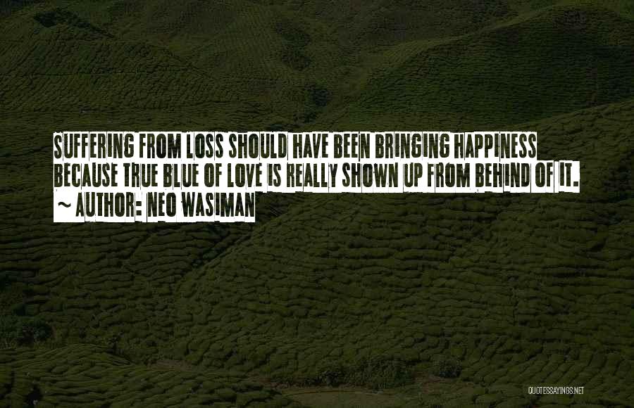 Neo Wasiman Quotes: Suffering From Loss Should Have Been Bringing Happiness Because True Blue Of Love Is Really Shown Up From Behind Of