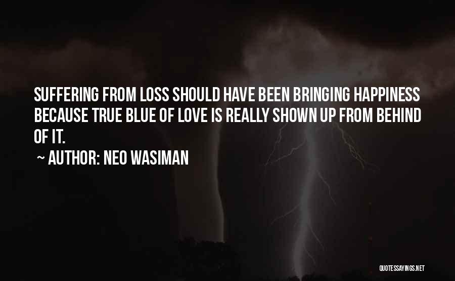 Neo Wasiman Quotes: Suffering From Loss Should Have Been Bringing Happiness Because True Blue Of Love Is Really Shown Up From Behind Of