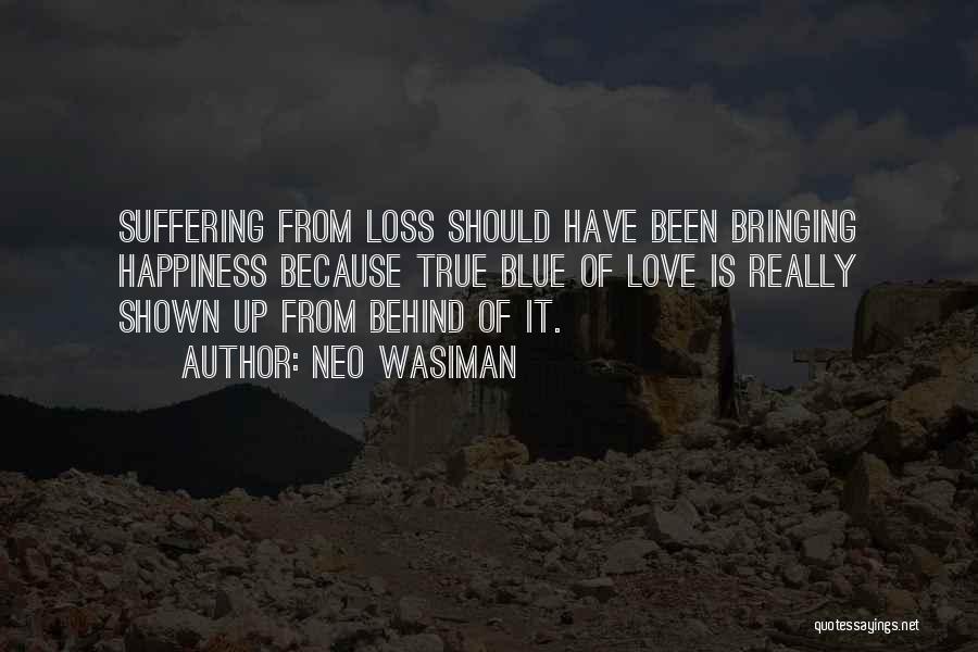 Neo Wasiman Quotes: Suffering From Loss Should Have Been Bringing Happiness Because True Blue Of Love Is Really Shown Up From Behind Of