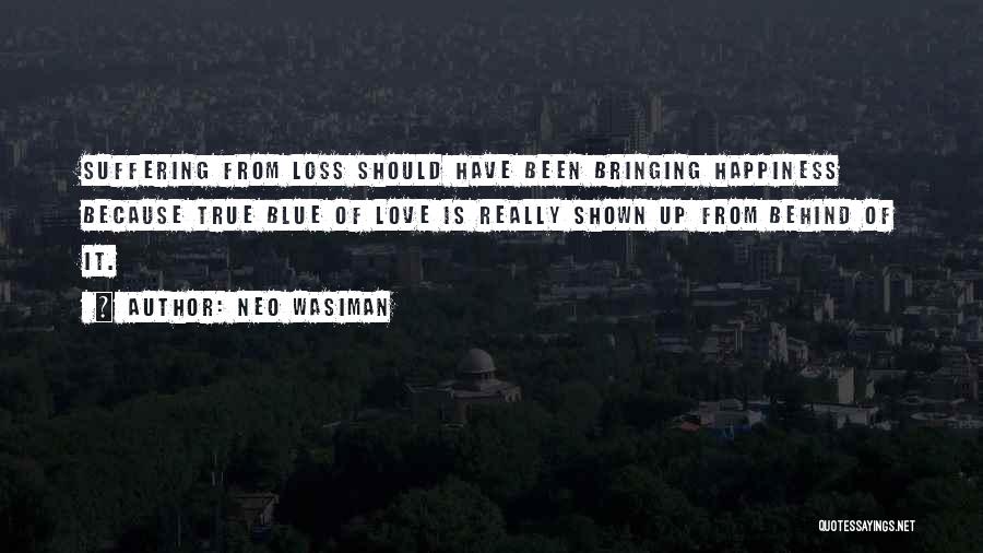 Neo Wasiman Quotes: Suffering From Loss Should Have Been Bringing Happiness Because True Blue Of Love Is Really Shown Up From Behind Of