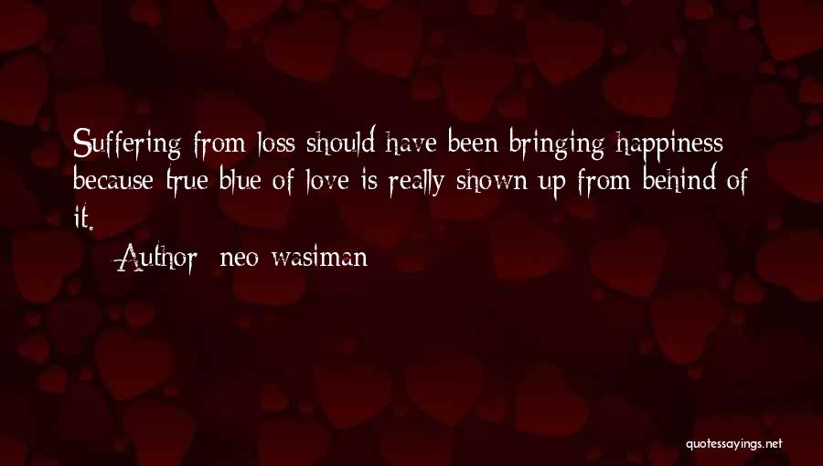 Neo Wasiman Quotes: Suffering From Loss Should Have Been Bringing Happiness Because True Blue Of Love Is Really Shown Up From Behind Of